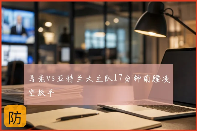 马竞vs亚特兰大主队17分钟前腰凌空扳平