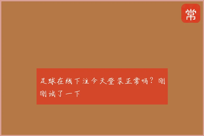 足球在线下注今天登录正常吗？刚刚试了一下